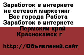 Заработок в интернете , не сетевой маркетинг  - Все города Работа » Заработок в интернете   . Пермский край,Краснокамск г.